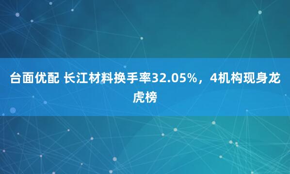 台面优配 长江材料换手率32.05%，4机构现身龙虎榜