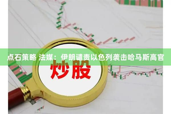 点石策略 法媒：伊朗谴责以色列袭击哈马斯高官