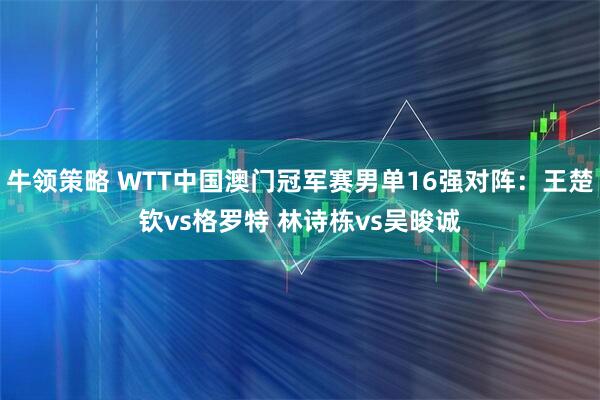 牛领策略 WTT中国澳门冠军赛男单16强对阵：王楚钦vs格罗特 林诗栋vs吴晙诚