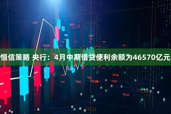 恒信策略 央行：4月中期借贷便利余额为46570亿元