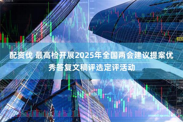 配资伐 最高检开展2025年全国两会建议提案优秀答复文稿评选定评活动