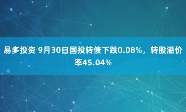 易多投资 9月30日国投转债下跌0.08%，转股溢价率45.04%