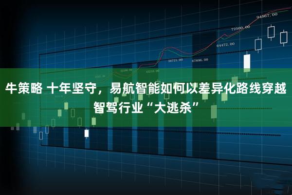 牛策略 十年坚守，易航智能如何以差异化路线穿越智驾行业“大逃杀”