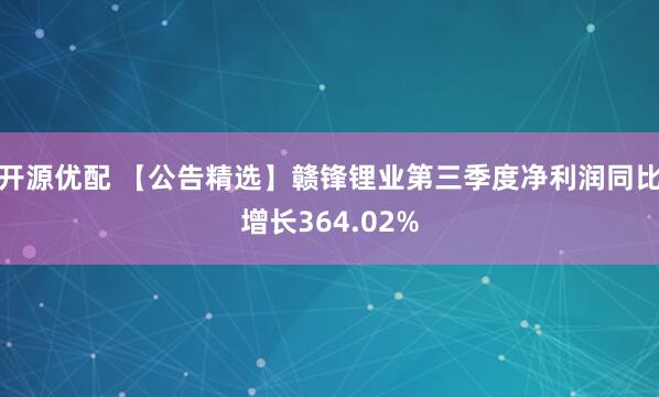 开源优配 【公告精选】赣锋锂业第三季度净利润同比增长364.02%