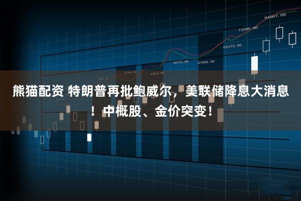 熊猫配资 特朗普再批鲍威尔，美联储降息大消息！中概股、金价突变！