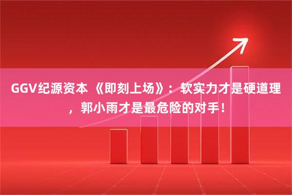 GGV纪源资本 《即刻上场》：软实力才是硬道理，郭小雨才是最危险的对手！