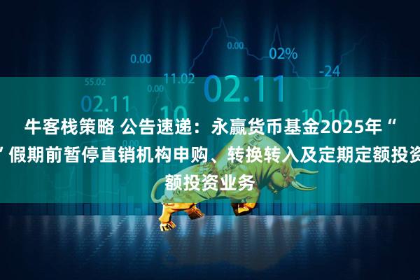 牛客栈策略 公告速递：永赢货币基金2025年“五一”假期前暂停直销机构申购、转换转入及定期定额投资业务