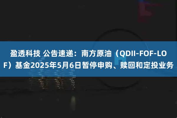 盈透科技 公告速递：南方原油（QDII-FOF-LOF）基金2025年5月6日暂停申购、赎回和定投业务