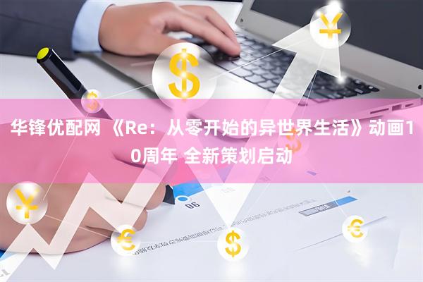 华锋优配网 《Re：从零开始的异世界生活》动画10周年 全新策划启动