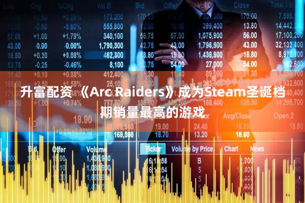 升富配资 《Arc Raiders》成为Steam圣诞档期销量最高的游戏