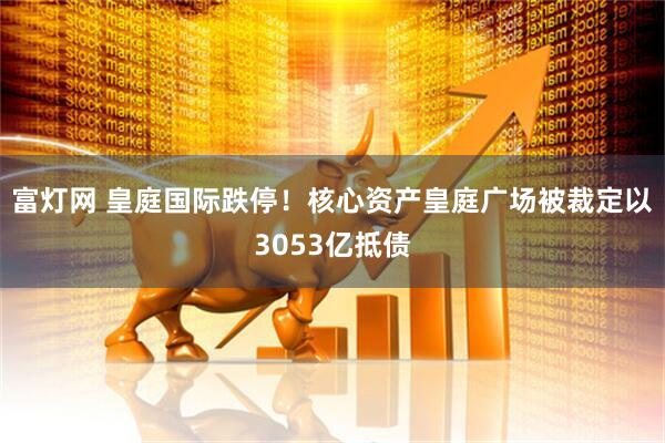 富灯网 皇庭国际跌停！核心资产皇庭广场被裁定以3053亿抵债