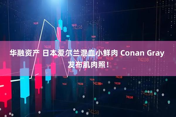 华融资产 日本爱尔兰混血小鲜肉 Conan Gray 发布肌肉照！