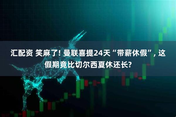 汇配资 笑麻了! 曼联喜提24天“带薪休假”, 这假期竟比切尔西夏休还长?