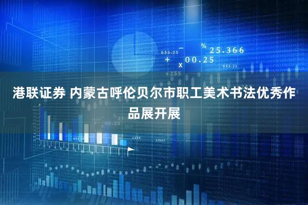 港联证券 内蒙古呼伦贝尔市职工美术书法优秀作品展开展