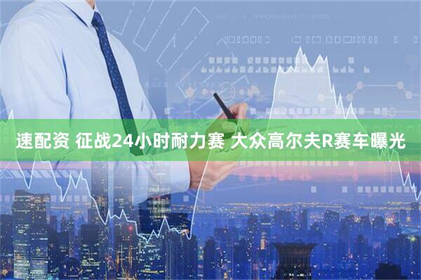 速配资 征战24小时耐力赛 大众高尔夫R赛车曝光