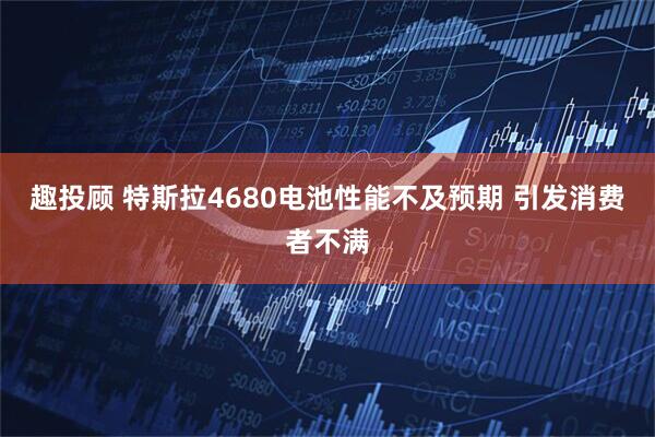 趣投顾 特斯拉4680电池性能不及预期 引发消费者不满