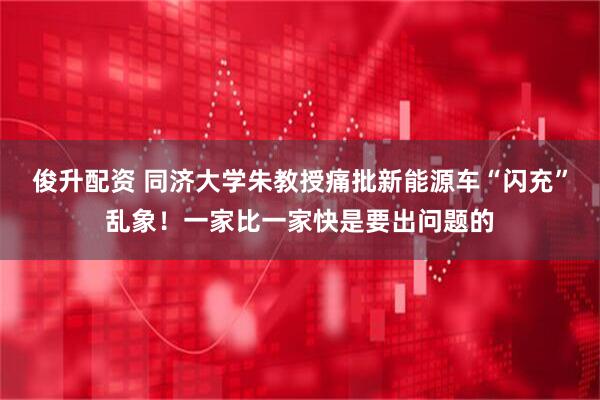 俊升配资 同济大学朱教授痛批新能源车“闪充”乱象！一家比一家快是要出问题的