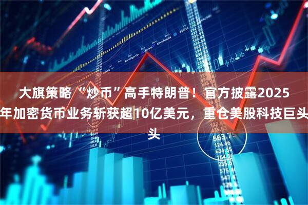 大旗策略 “炒币”高手特朗普!官方披露2025年加密货币业务斩获超10亿美元,重仓美股科技巨头