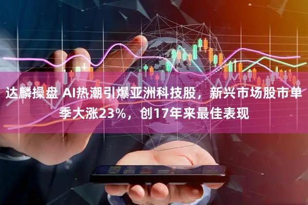 达麟操盘 AI热潮引爆亚洲科技股，新兴市场股市单季大涨23%，创17年来最佳表现
