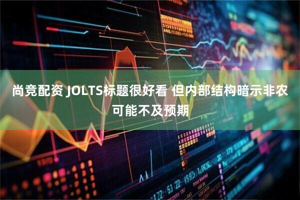 尚竞配资 JOLTS标题很好看 但内部结构暗示非农可能不及预期
